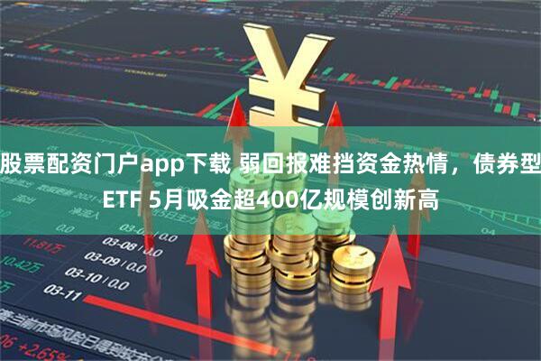 股票配资门户app下载 弱回报难挡资金热情，债券型ETF 5月吸金超400亿规模创新高