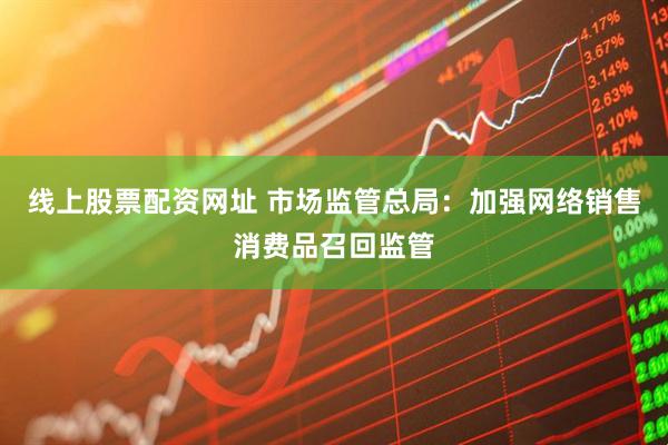 线上股票配资网址 市场监管总局：加强网络销售消费品召回监管