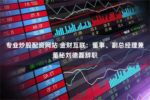 专业炒股配资网站 金财互联：董事、副总经理兼董秘刘德磊辞职