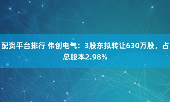 配资平台排行 伟创电气：3股东拟转让630万股，占总股本2.98%