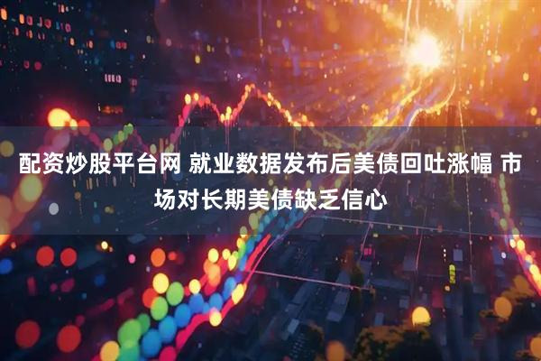 配资炒股平台网 就业数据发布后美债回吐涨幅 市场对长期美债缺乏信心