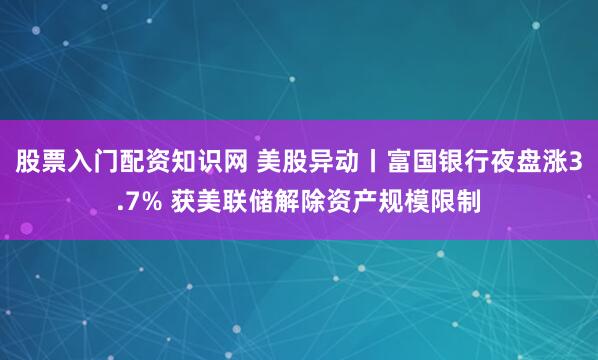 股票入门配资知识网 美股异动丨富国银行夜盘涨3.7% 获美联储解除资产规模限制