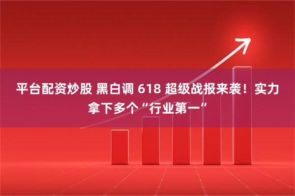 平台配资炒股 黑白调 618 超级战报来袭！实力拿下多个“行业第一”
