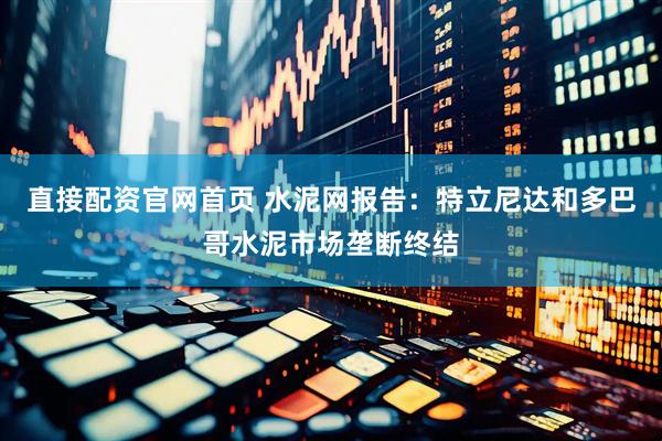 直接配资官网首页 水泥网报告：特立尼达和多巴哥水泥市场垄断终结