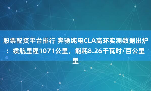 股票配资平台排行 奔驰纯电CLA高环实测数据出炉：续航里程1071公里，能耗8.26千瓦时/百公里