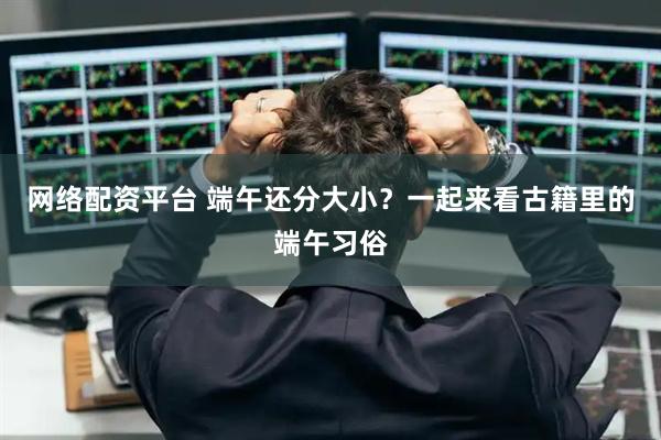 网络配资平台 端午还分大小？一起来看古籍里的端午习俗