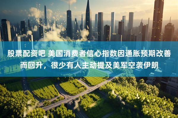 股票配资吧 美国消费者信心指数因通胀预期改善而回升，很少有人主动提及美军空袭伊朗