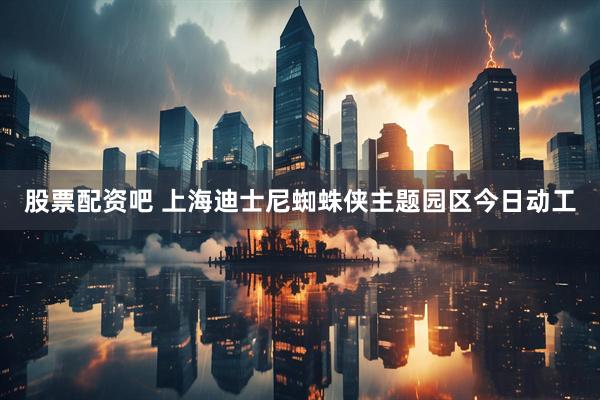股票配资吧 上海迪士尼蜘蛛侠主题园区今日动工