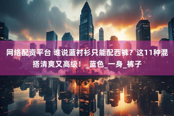 网络配资平台 谁说蓝衬衫只能配西裤？这11种混搭清爽又高级！_蓝色_一身_裤子
