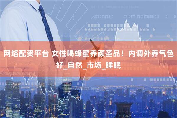网络配资平台 女性喝蜂蜜养颜圣品！内调外养气色好_自然_市场_睡眠