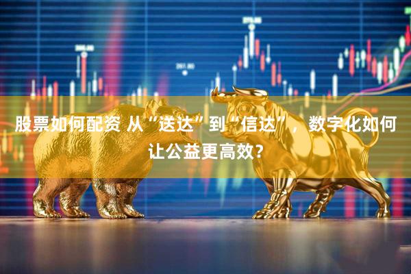 股票如何配资 从“送达”到“信达”，数字化如何让公益更高效？