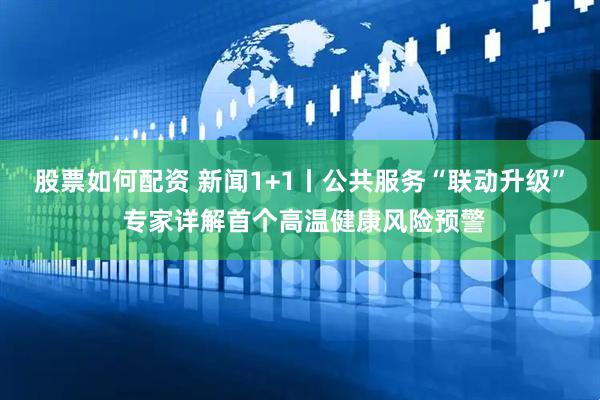 股票如何配资 新闻1+1丨公共服务“联动升级” 专家详解首个高温健康风险预警
