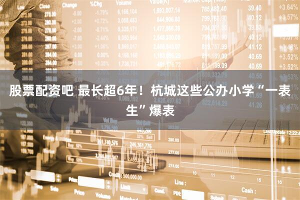 股票配资吧 最长超6年！杭城这些公办小学“一表生”爆表