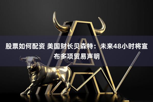 股票如何配资 美国财长贝森特：未来48小时将宣布多项贸易声明