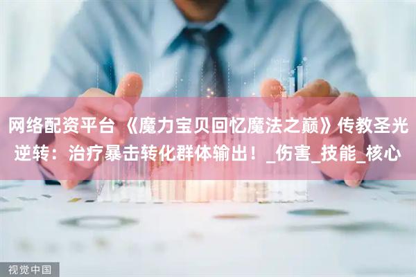 网络配资平台 《魔力宝贝回忆魔法之巅》传教圣光逆转：治疗暴击转化群体输出！_伤害_技能_核心