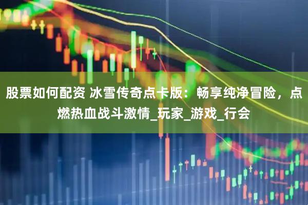 股票如何配资 冰雪传奇点卡版：畅享纯净冒险，点燃热血战斗激情_玩家_游戏_行会