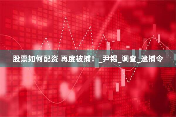 股票如何配资 再度被捕！_尹锡_调查_逮捕令