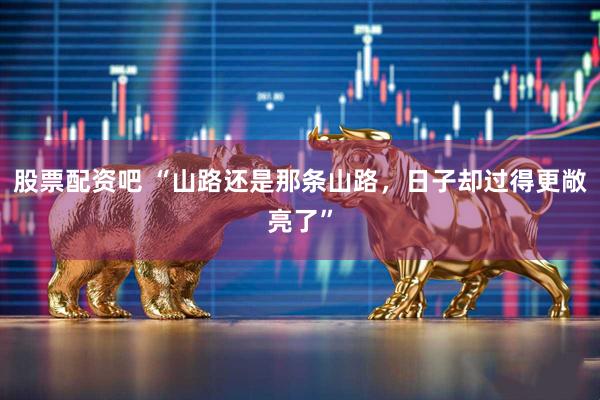 股票配资吧 “山路还是那条山路，日子却过得更敞亮了”