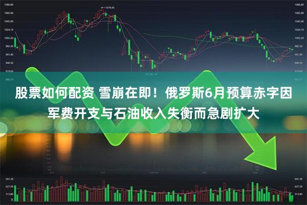 股票如何配资 雪崩在即！俄罗斯6月预算赤字因军费开支与石油收入失衡而急剧扩大