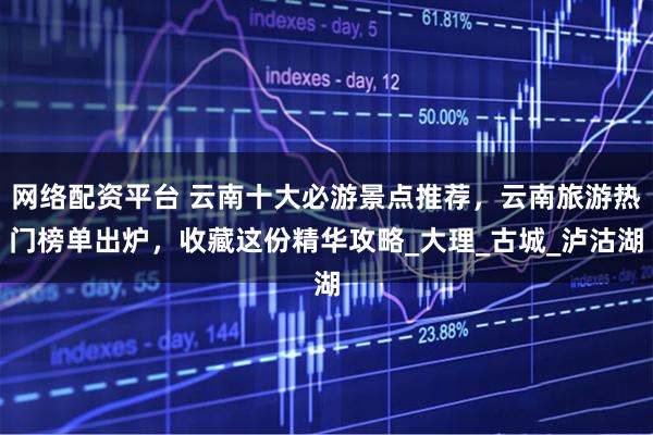 网络配资平台 云南十大必游景点推荐，云南旅游热门榜单出炉，收藏这份精华攻略_大理_古城_泸沽湖