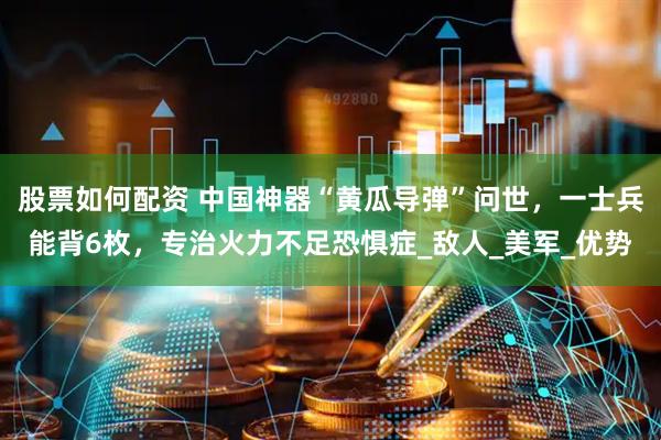 股票如何配资 中国神器“黄瓜导弹”问世，一士兵能背6枚，专治火力不足恐惧症_敌人_美军_优势