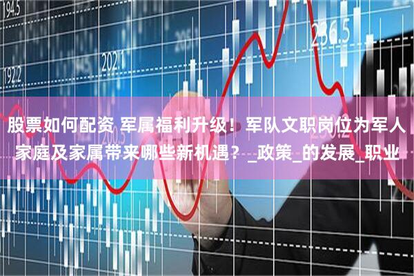 股票如何配资 军属福利升级！军队文职岗位为军人家庭及家属带来哪些新机遇？_政策_的发展_职业