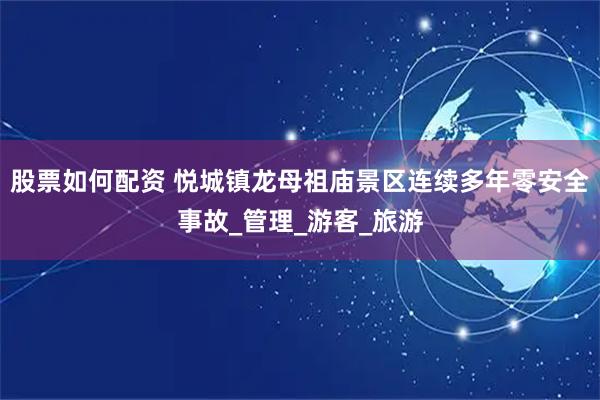 股票如何配资 悦城镇龙母祖庙景区连续多年零安全事故_管理_游客_旅游