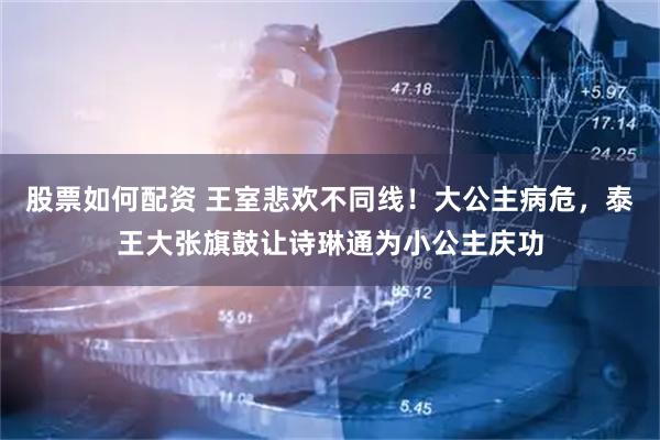 股票如何配资 王室悲欢不同线！大公主病危，泰王大张旗鼓让诗琳通为小公主庆功