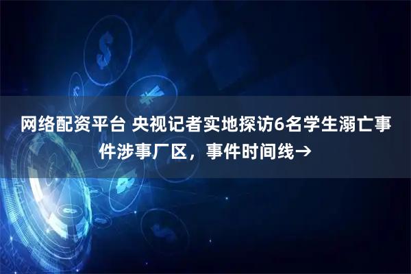 网络配资平台 央视记者实地探访6名学生溺亡事件涉事厂区，事件时间线→