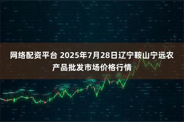 网络配资平台 2025年7月28日辽宁鞍山宁远农产品批发市场价格行情