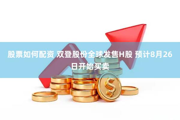股票如何配资 双登股份全球发售H股 预计8月26日开始买卖