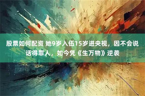 股票如何配资 她9岁入伍15岁进央视，因不会说话得罪人，如今凭《生万物》逆袭