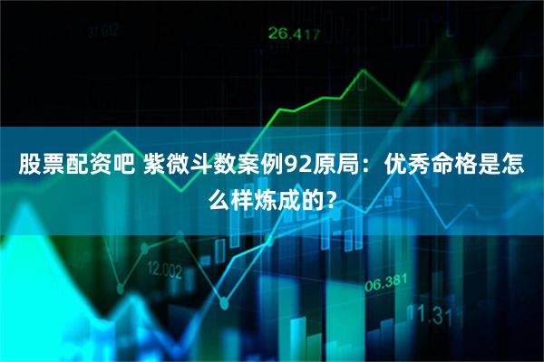 股票配资吧 紫微斗数案例92原局：优秀命格是怎么样炼成的？