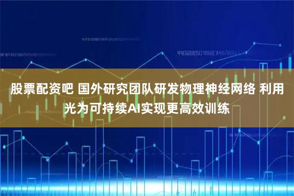 股票配资吧 国外研究团队研发物理神经网络 利用光为可持续AI实现更高效训练