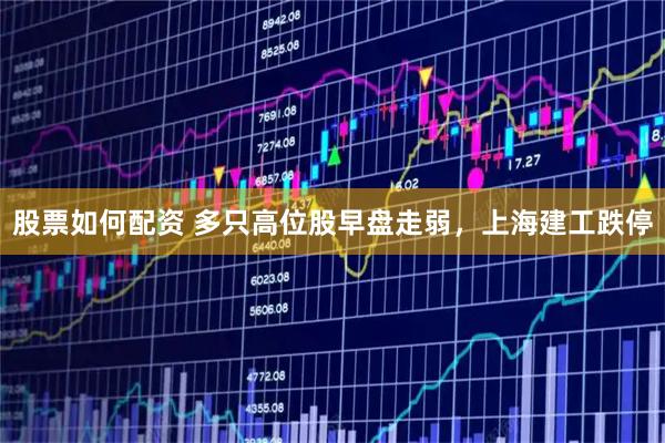 股票如何配资 多只高位股早盘走弱，上海建工跌停