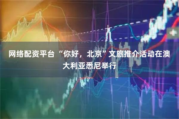 网络配资平台 “你好，北京”文旅推介活动在澳大利亚悉尼举行