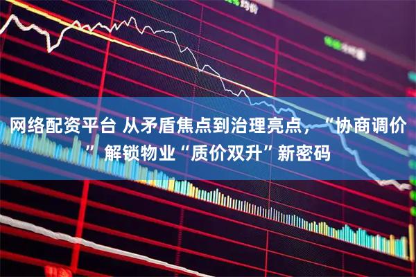 网络配资平台 从矛盾焦点到治理亮点，“协商调价” 解锁物业“质价双升”新密码