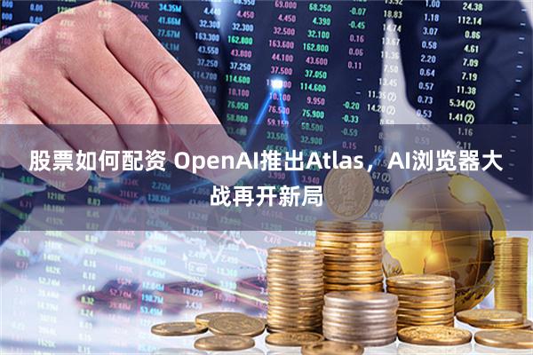 股票如何配资 OpenAI推出Atlas，AI浏览器大战再开新局