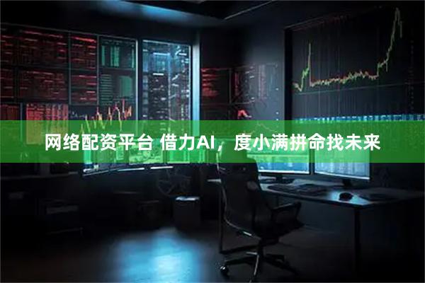 网络配资平台 借力AI,度小满拼命找未来