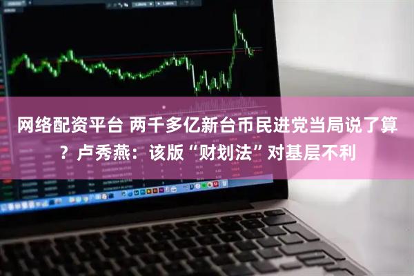 网络配资平台 两千多亿新台币民进党当局说了算？卢秀燕：该版“财划法”对基层不利