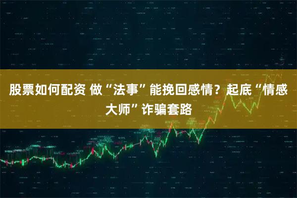股票如何配资 做“法事”能挽回感情？起底“情感大师”诈骗套路