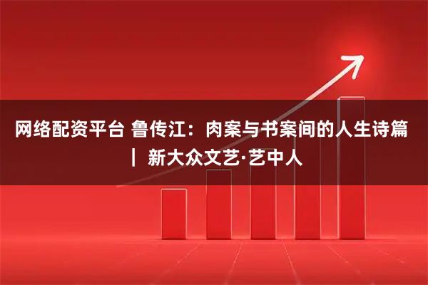 网络配资平台 鲁传江：肉案与书案间的人生诗篇 ｜ 新大众文艺·艺中人