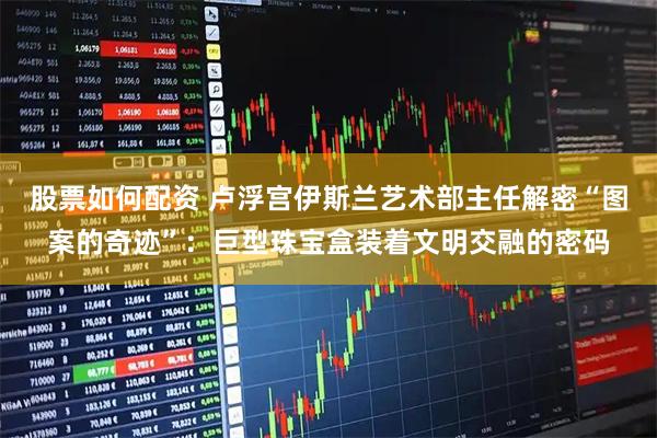 股票如何配资 卢浮宫伊斯兰艺术部主任解密“图案的奇迹”：巨型珠宝盒装着文明交融的密码