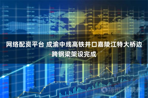 网络配资平台 成渝中线高铁井口嘉陵江特大桥边跨钢梁架设完成