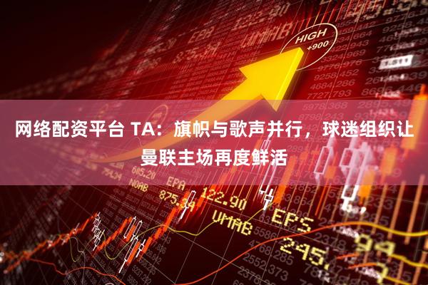 网络配资平台 TA：旗帜与歌声并行，球迷组织让曼联主场再度鲜活