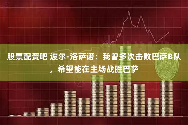 股票配资吧 波尔-洛萨诺：我曾多次击败巴萨B队，希望能在主场战胜巴萨