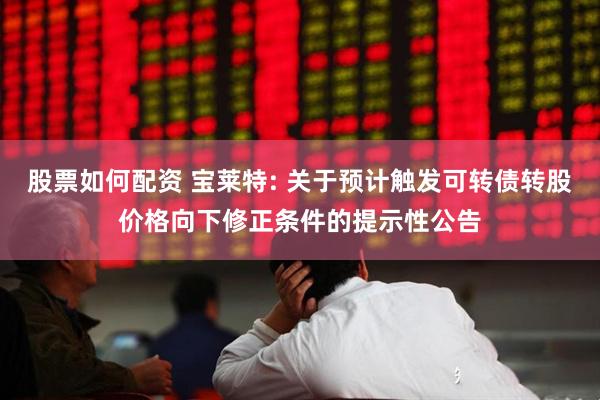 股票如何配资 宝莱特: 关于预计触发可转债转股价格向下修正条件的提示性公告
