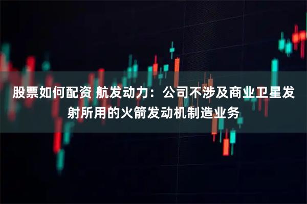股票如何配资 航发动力：公司不涉及商业卫星发射所用的火箭发动机制造业务