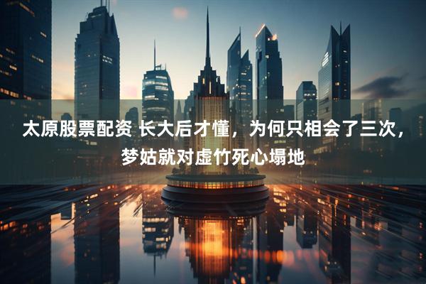太原股票配资 长大后才懂，为何只相会了三次，梦姑就对虚竹死心塌地