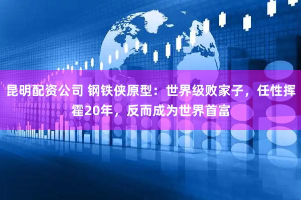 昆明配资公司 钢铁侠原型：世界级败家子，任性挥霍20年，反而成为世界首富